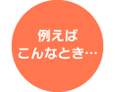 例えばこんなとき…