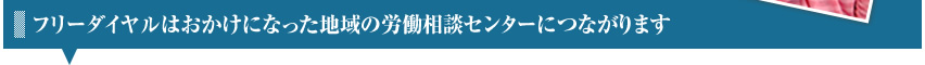 フリーダイヤルはおかけになった地域の労働相談センターにつながります